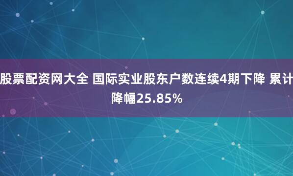 股票配资网大全 国际实业股东户数连续4期下降 累计降幅25.85%
