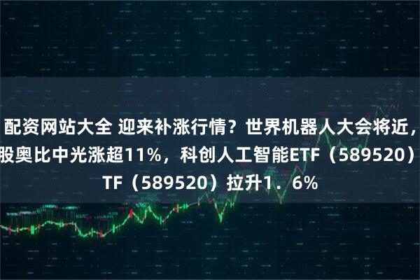 配资网站大全 迎来补涨行情？世界机器人大会将近，AI视觉概念股奥比中光涨超11%，科创人工智能ETF（589520）拉升1．6%