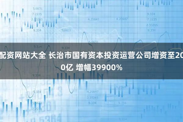 配资网站大全 长治市国有资本投资运营公司增资至200亿 增幅39900%
