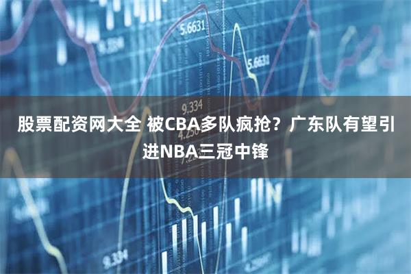 股票配资网大全 被CBA多队疯抢？广东队有望引进NBA三冠中锋