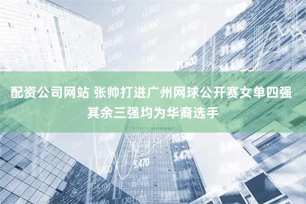 配资公司网站 张帅打进广州网球公开赛女单四强 其余三强均为华裔选手