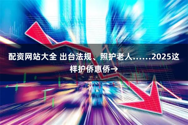 配资网站大全 出台法规、照护老人……2025这样护侨惠侨→