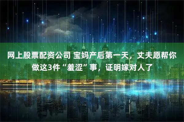 网上股票配资公司 宝妈产后第一天，丈夫愿帮你做这3件“羞涩”事，证明嫁对人了