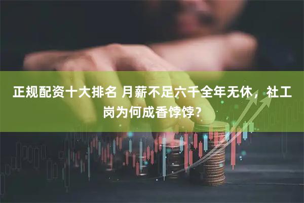 正规配资十大排名 月薪不足六千全年无休，社工岗为何成香饽饽？