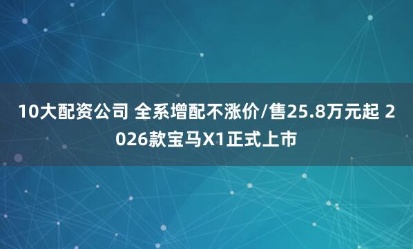 10大配资公司 全系增配不涨价/售25.8万元起 2026款宝马X1正式上市