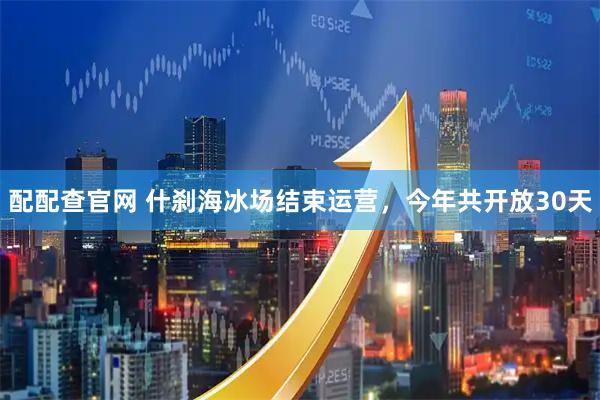配配查官网 什刹海冰场结束运营，今年共开放30天