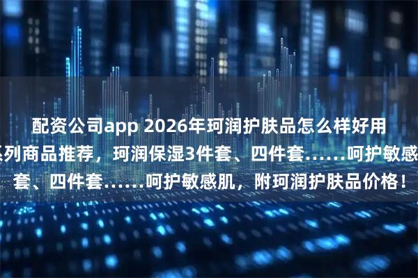 配资公司app 2026年珂润护肤品怎么样好用吗？精选6款珂润保湿系列商品推荐，珂润保湿3件套、四件套……呵护敏感肌，附珂润护肤品价格！