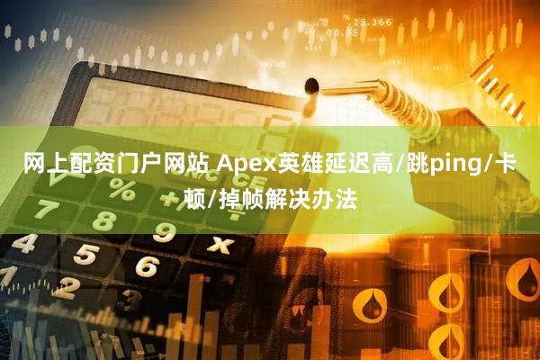 网上配资门户网站 Apex英雄延迟高/跳ping/卡顿/掉帧解决办法