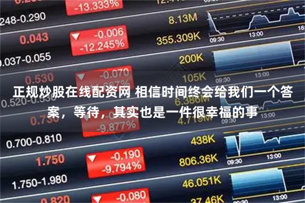 正规炒股在线配资网 相信时间终会给我们一个答案，等待，其实也是一件很幸福的事
