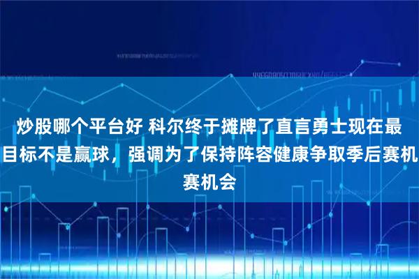 炒股哪个平台好 科尔终于摊牌了直言勇士现在最大目标不是赢球，强调为了保持阵容健康争取季后赛机会