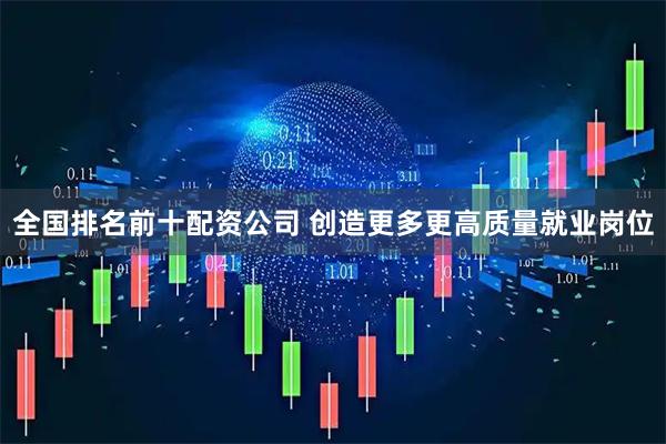 全国排名前十配资公司 创造更多更高质量就业岗位