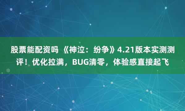 股票能配资吗 《神泣：纷争》4.21版本实测测评！优化拉满，BUG清零，体验感直接起飞