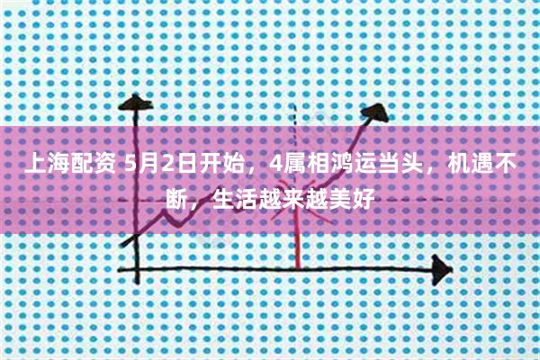 上海配资 5月2日开始，4属相鸿运当头，机遇不断，生活越来越美好
