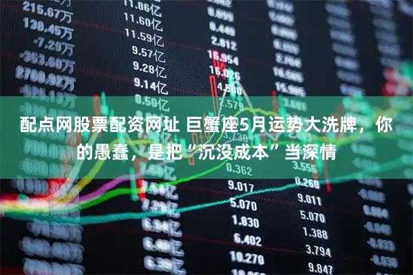 配点网股票配资网址 巨蟹座5月运势大洗牌，你的愚蠢，是把“沉没成本”当深情