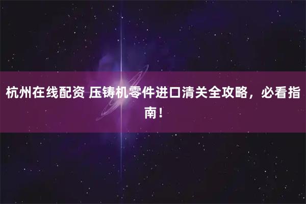 杭州在线配资 压铸机零件进口清关全攻略，必看指南！
