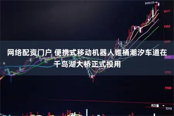网络配资门户 便携式移动机器人锥桶潮汐车道在千岛湖大桥正式投用