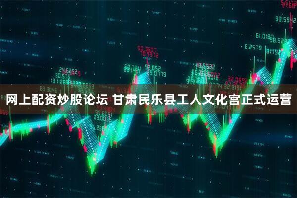 网上配资炒股论坛 甘肃民乐县工人文化宫正式运营
