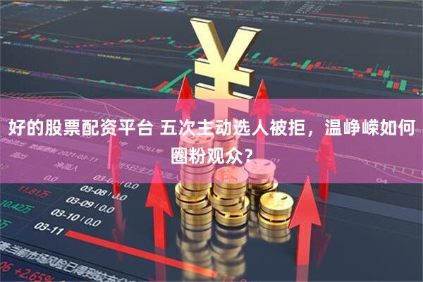 好的股票配资平台 五次主动选人被拒，温峥嵘如何圈粉观众？