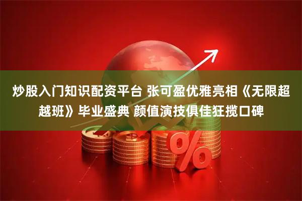 炒股入门知识配资平台 张可盈优雅亮相《无限超越班》毕业盛典 颜值演技俱佳狂揽口碑