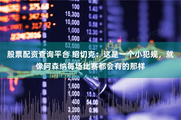 股票配资查询平台 绍切克:这是一个小犯规,就像阿森纳每场比赛都会有的那样
