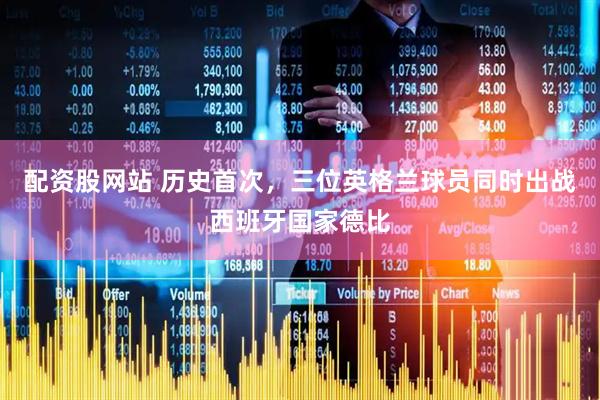 配资股网站 历史首次，三位英格兰球员同时出战西班牙国家德比