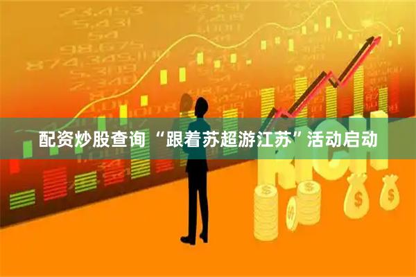 配资炒股查询 “跟着苏超游江苏”活动启动