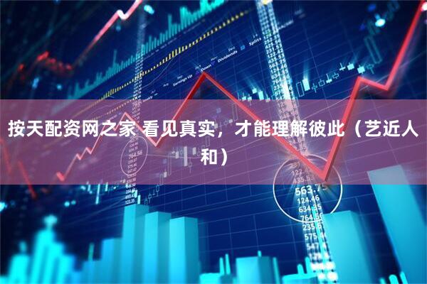 按天配资网之家 看见真实,才能理解彼此(艺近人和)