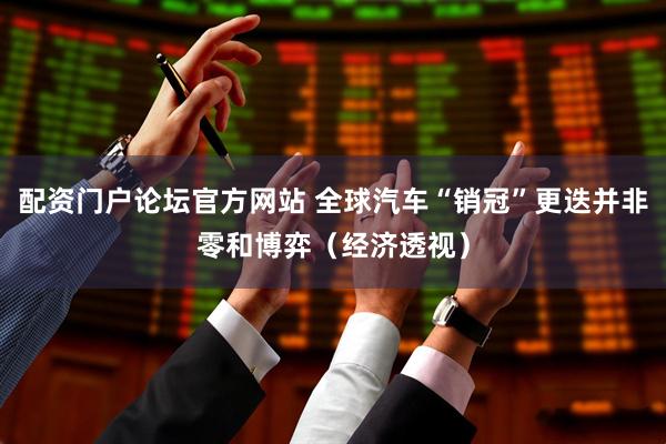 配资门户论坛官方网站 全球汽车“销冠”更迭并非零和博弈(经济透视)