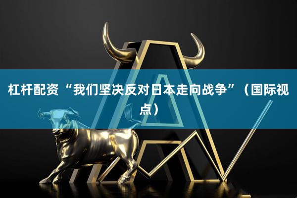 杠杆配资 “我们坚决反对日本走向战争”（国际视点）