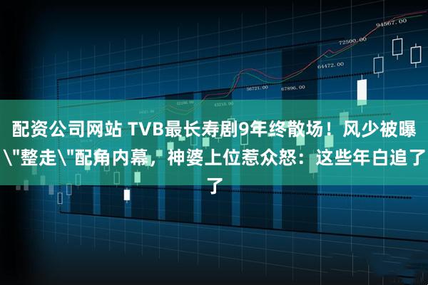 配资公司网站 TVB最长寿剧9年终散场！风少被曝＂整走＂配角内幕，神婆上位惹众怒：这些年白追了