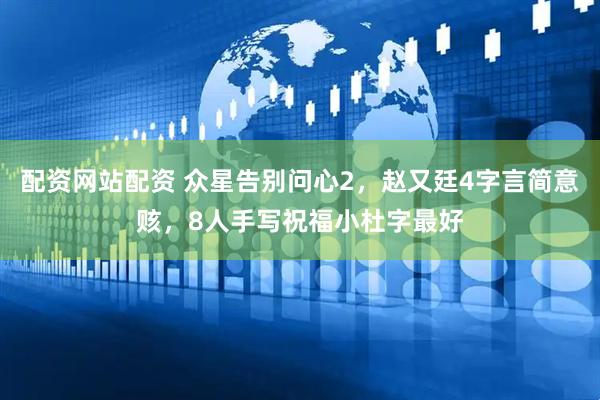 配资网站配资 众星告别问心2，赵又廷4字言简意赅，8人手写祝福小杜字最好