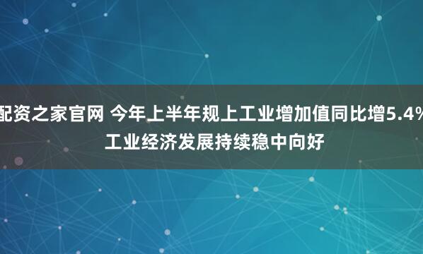 配资之家官网 今年上半年规上工业增加值同比增5.4% 工业经济发展持续稳中向好