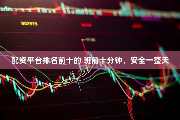 配资平台排名前十的 班前十分钟，安全一整天