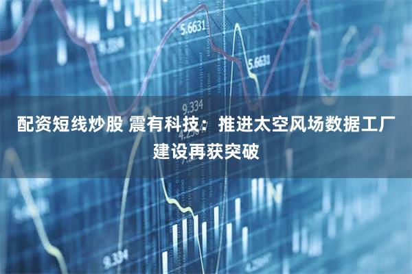 配资短线炒股 震有科技：推进太空风场数据工厂建设再获突破