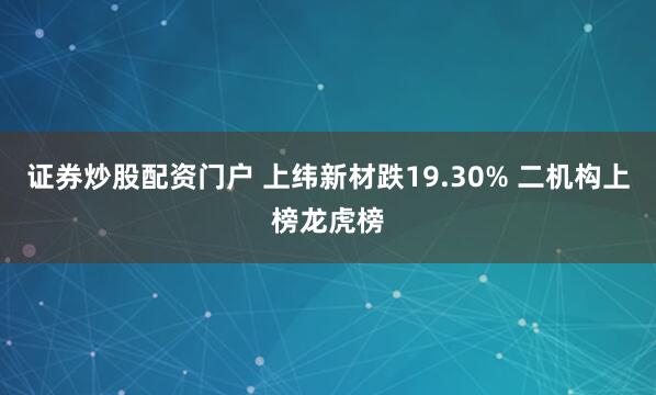 证券炒股配资门户 上纬新材跌19.30% 二机构上榜龙虎榜