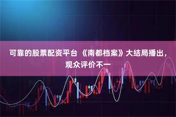 可靠的股票配资平台 《南都档案》大结局播出，观众评价不一