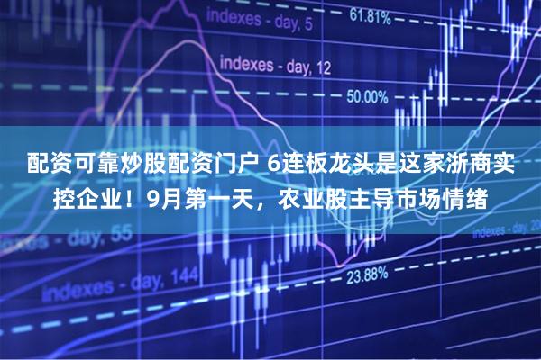 配资可靠炒股配资门户 6连板龙头是这家浙商实控企业！9月第一天，农业股主导市场情绪
