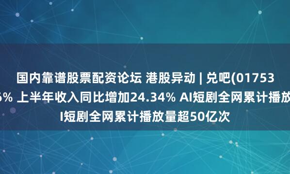 国内靠谱股票配资论坛 港股异动 | 兑吧(01753)盘中涨超46% 上半年收入同比增加24.34% AI短剧全网累计播放量超50亿次